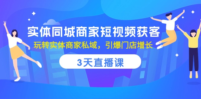 实体同城商家短视频获客，3天直播课，玩转实体商家私域，引爆门店增长-网创空间