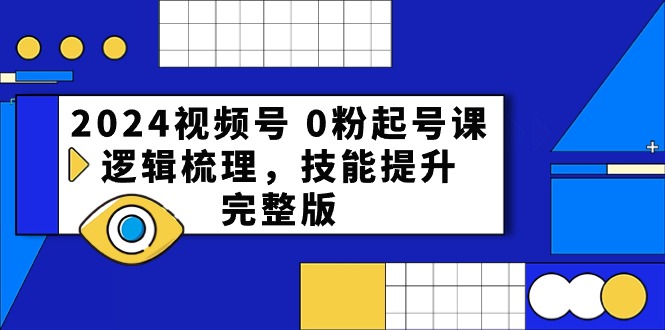 2024视频号0粉起号课，逻辑梳理，技能提升（54节完整版）-网创空间