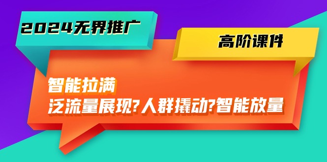 2024无界推广高阶课件，智能拉满，泛流量展现→人群撬动→智能放量（45节）-网创空间