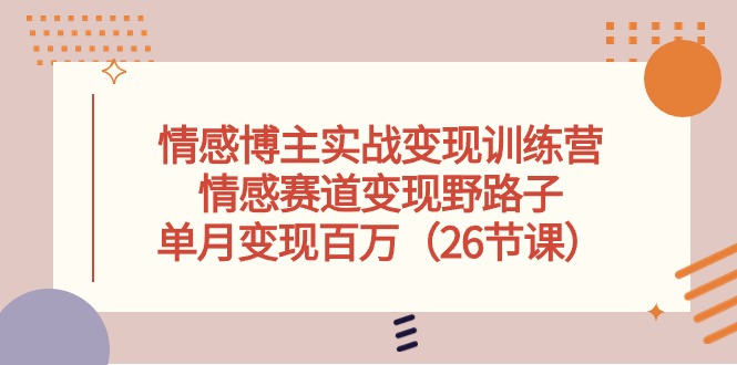 情感博主实战变现训练营，情感赛道变现野路子，单月变现百万（26节课）-网创空间