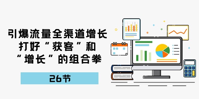 引爆流量，全渠道增长，打好“获客”和“增长”的组合拳（27节课）-网创空间