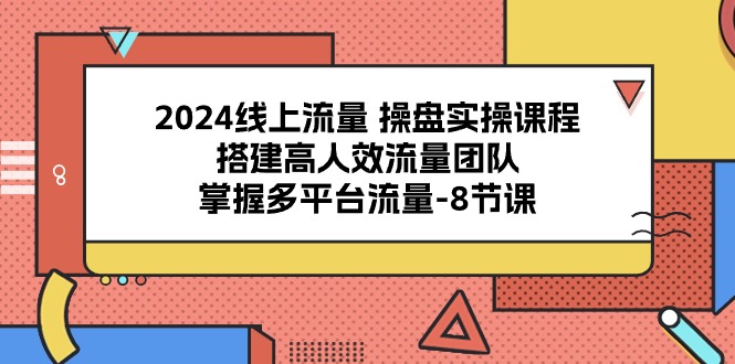 2024线上流量操盘实操课程，搭建高人效流量团队，掌握多平台流量（8节课）-网创空间
