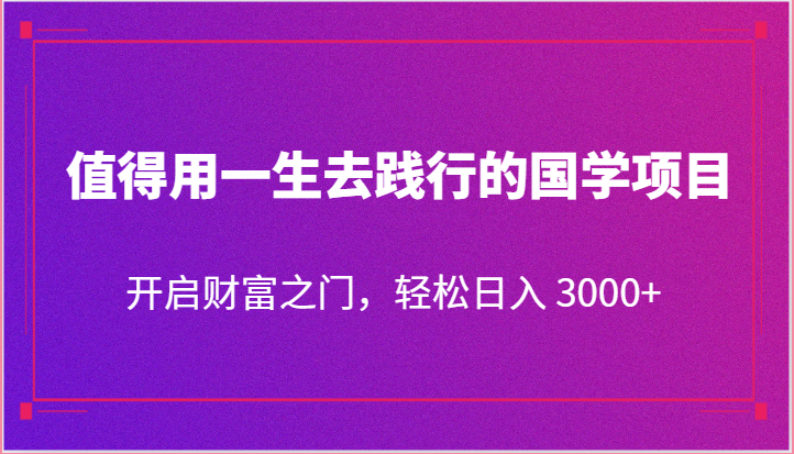 值得用一生去践行的国学项目，开启财富之门，轻松日入 3000+-网创空间