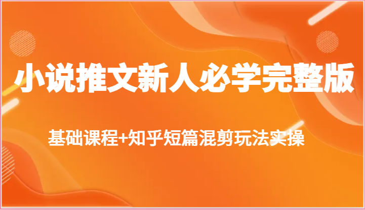 小说推文新人必学完整版，基础课程+知乎短篇混剪玩法实操-网创空间