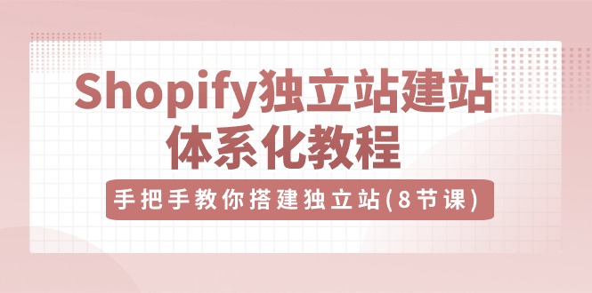 Shopify独立站建站体系化教程，手把手教你搭建独立站（8节视频课）-网创空间