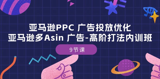 亚马逊PPC广告投放优化：亚马逊多Asin广告高阶打法内训班（9节课）-网创空间