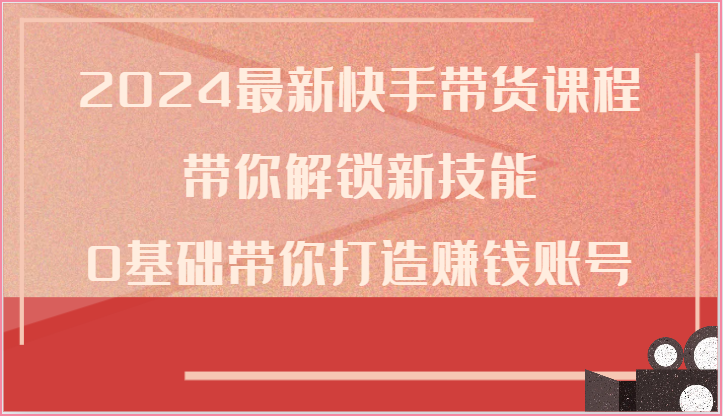 2024最新快手带货课程，带你解锁新技能，0基础带你打造赚钱账号-网创空间