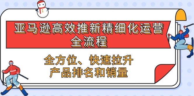 亚马逊高效推新精细化运营全流程，全方位、快速 拉升产品排名和销量-网创空间