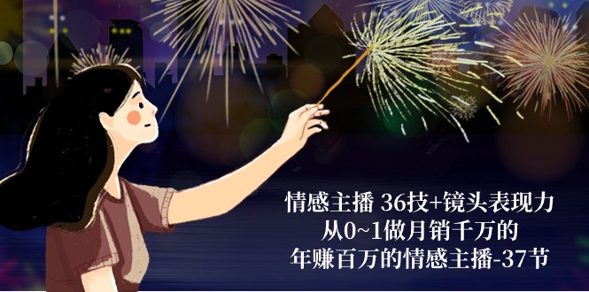 情感主播36技+镜头表现力：从0~1做月销千万的，年赚百万的情感主播（37节）-网创空间