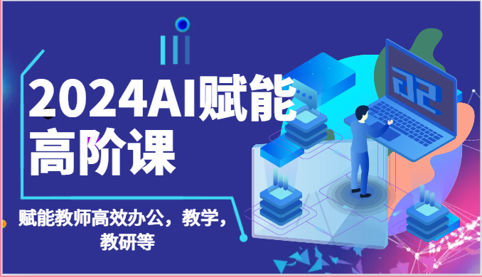 2024AI赋能高阶课：AI赋能教师高效办公，教学，教研等（87节）-网创空间