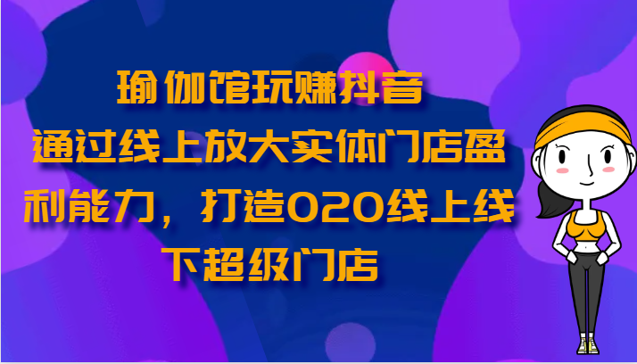 瑜伽馆玩赚抖音-通过线上放大实体门店盈利能力，打造O2O线上线下超级门店-网创空间