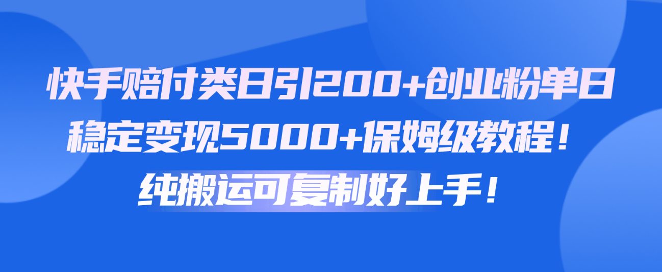 快手赔付类日引200+创业粉，单日稳定变现5000+保姆级教程！纯搬运可复制好上手！-网创空间