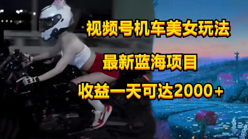 视频号机车美女短视频，视频创作掘金，一天可收入2000+-网创空间