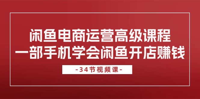 闲鱼电商运营高级课程，一部手机学会闲鱼开店赚钱（34节课）-网创空间