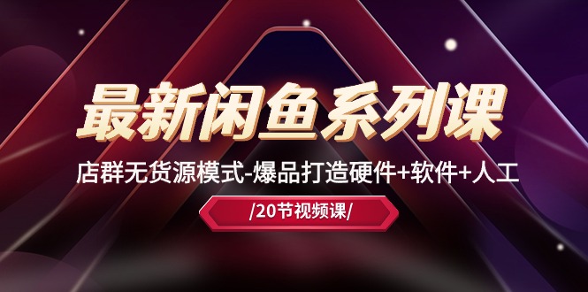 最新闲鱼系列课，店群无货源模式-爆品打造硬件+软件+人工（20节课）-网创空间