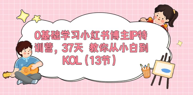 0基础学习小红书博主IP特训营【第5期】，37天教你从小白到KOL（13节）-网创空间