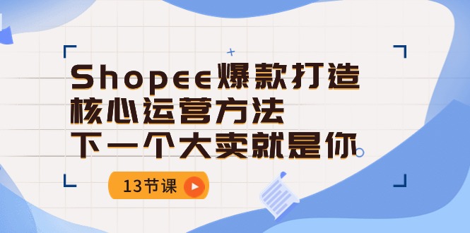 Shopee爆款打造核心运营方法，下一个大卖就是你（13节课）-网创空间