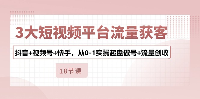 3大短视频平台流量获客，抖音+视频号+快手，从0-1实操起盘做号+流量创收-网创空间