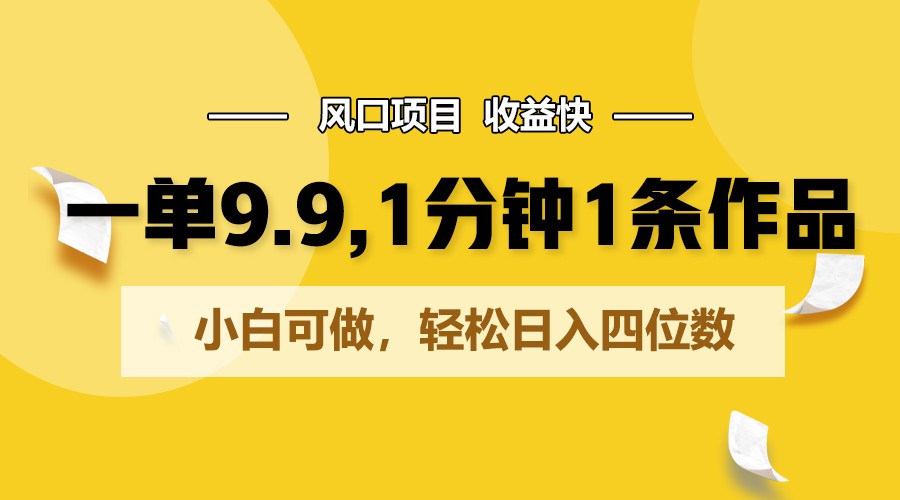 一单9.9，1分钟1条作品，小白可做，轻松日入四位数-网创空间