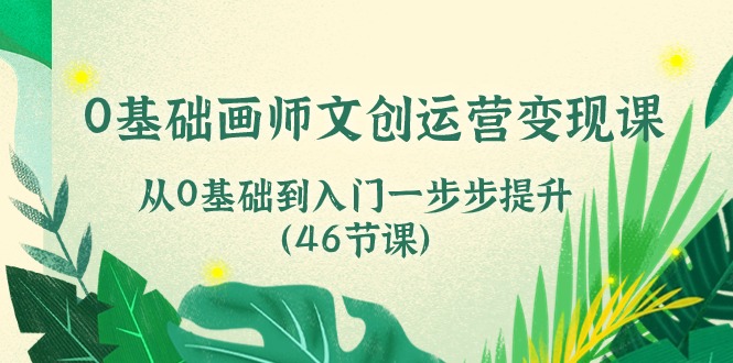0基础画师文创运营变现课，从0基础到入门一步步提升（46节课）-网创空间