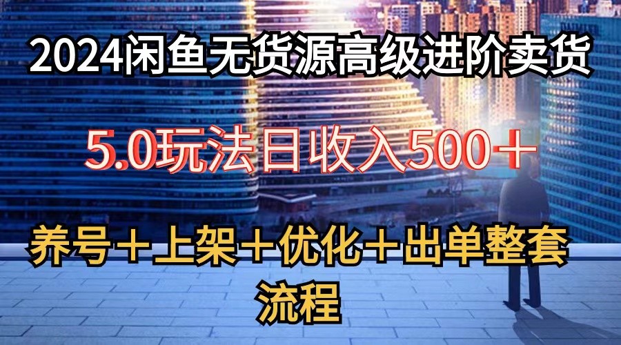 2024闲鱼无货源高级进阶卖货5.0，养号＋选品＋上架＋优化＋出单整套流程-网创空间