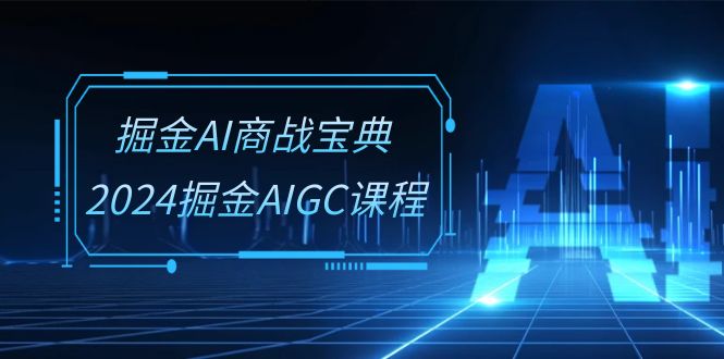 掘金AI商战宝典系统班：2024掘金AIGC课程（30节视频课）-网创空间
