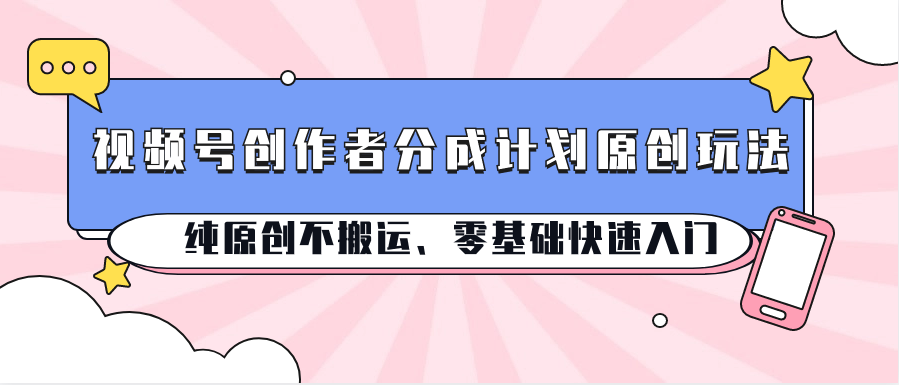 视频号创作者分成计划原创玩法；纯原创不搬运、零基础快速入门-网创空间