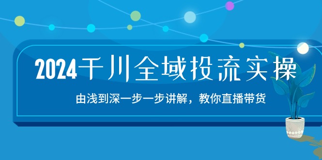 2024千川全域投流精品实操：由谈到深一步一步讲解，教你直播带货（15节）-网创空间