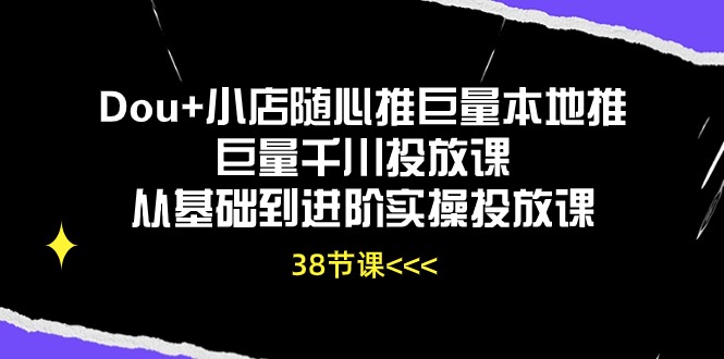 Dou+小店随心推巨量本地推巨量千川投放课，从基础到进阶实操投放课（38节）-网创空间