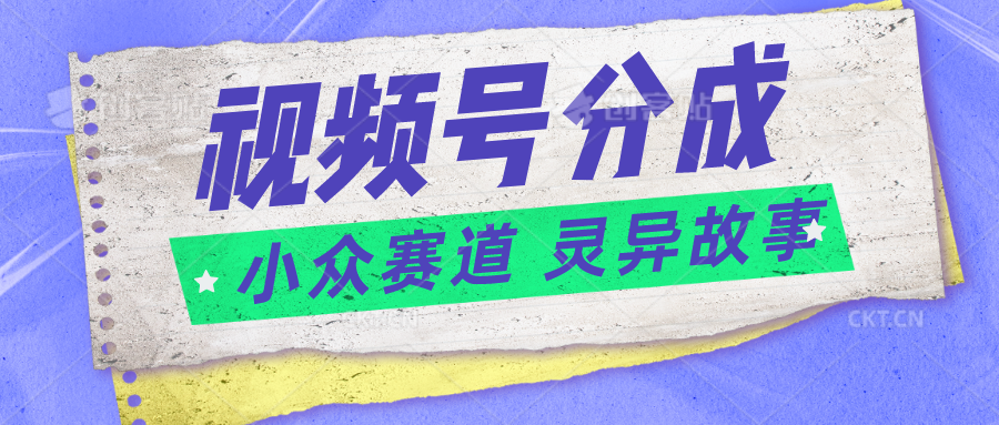 视频号分成掘金小众赛道 灵异故事，普通人都能做得好的副业-网创空间