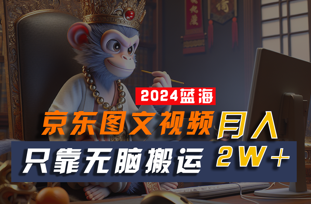 2024最新蓝海项目，只靠无脑搬运，不需要剪辑，有手就会，京东图文视频，每月亲测2w+-网创空间