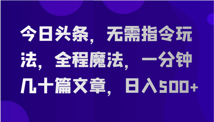 今日头条，无需指令玩法，全程魔法，一分钟几十篇文章，日入500+-网创空间