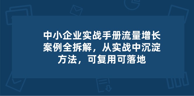 中小企业实操手册-流量增长案例拆解，从实操中沉淀方法，可复用可落地-网创空间