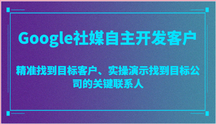 Google社媒自主开发客户，精准找到目标客户、实操演示找到目标公司的关键联系人-网创空间