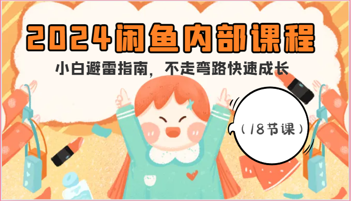 2024闲鱼内部课程，小白避雷指南，不走弯路快速成长（18节课）-网创空间