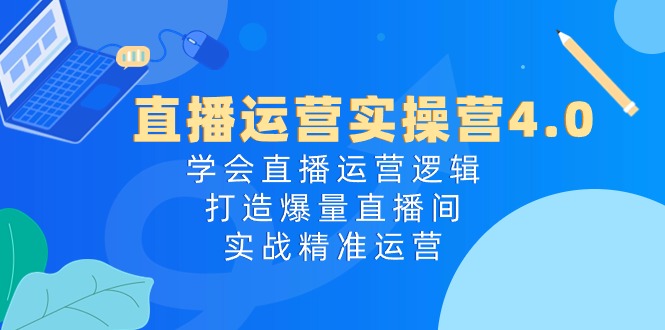 直播运营实操营4.0:学会直播运营逻辑打造爆量直播间,实战精准运营-网创空间
