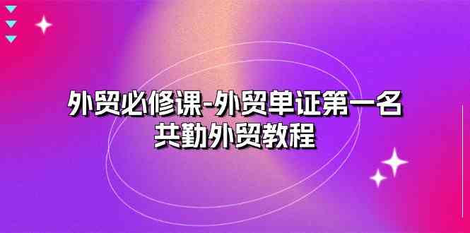 外贸必修课-外贸单证第一名-共勤外贸教程（22节课）-网创空间