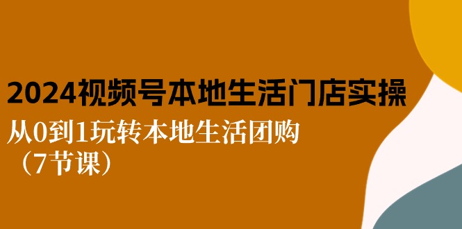 2024视频号短视频本地生活门店实操：从0到1玩转本地生活团购（7节课）-网创空间