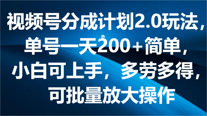 视频号分成计划2.0玩法，单号一天200+简单，小白可上手，多劳多得，可批量放大操作-网创空间