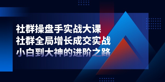 社群操盘手实战大课：社群全局增长成交实战，小白到大神的进阶之路-网创空间