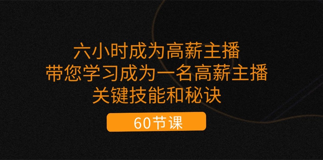 六小时成为高薪主播：带您学习成为一名高薪主播的关键技能和秘诀（62节）-网创空间
