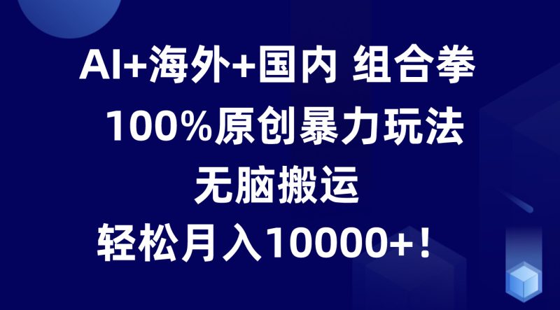 AI+海外+国内组合拳，100%原创暴力玩法，无脑搬运，轻松月入10000+！-网创空间