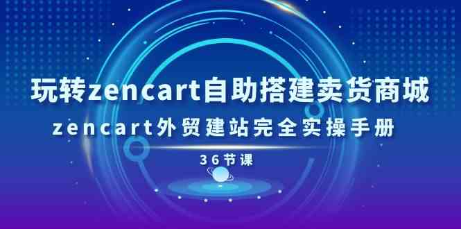 玩转zencart自助搭建卖货商城，zencart外贸建站完全实操手册（36节课）-网创空间