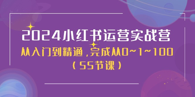 2024小红书运营实战营，从入门到精通，完成从0~1~100（51节课）-网创空间