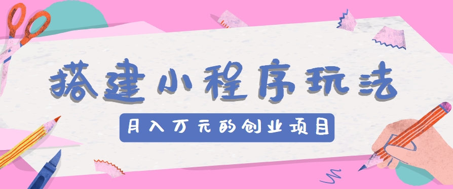 搭建小程序玩法分享，如何开启月收入万元的创业项目-网创空间