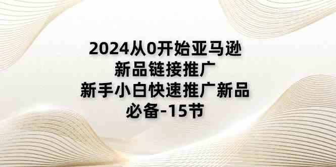 2024从0开始亚马逊新品链接推广，新手小白快速推广新品的必备（15节）-网创空间