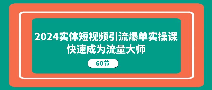 2024实体短视频引流爆单实操课，快速成为流量大师（60节）-网创空间
