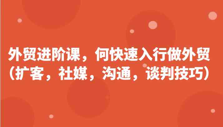 外贸进阶课，帮助你了解如何快速入行做外贸（扩客，社媒，沟通，谈判技巧）更新180节-网创空间