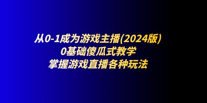 从0-1成为游戏主播(2024版)：0基础傻瓜式教学，掌握游戏直播各种玩法-网创空间