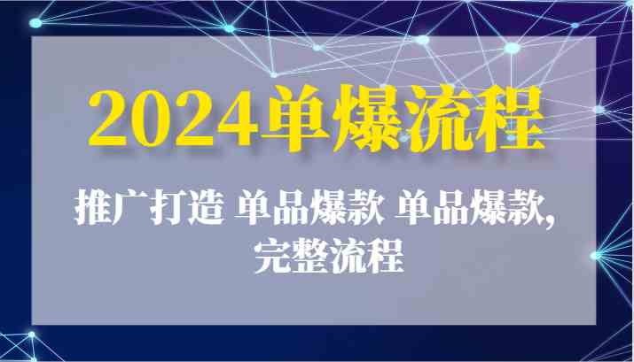 2024单爆流程：推广打造 单品爆款 单品爆款，完整流程-网创空间